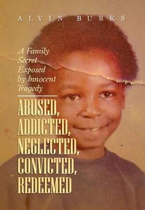 Abused, Addicted, Neglected, Convicted, Redeemed de Alvin Burks