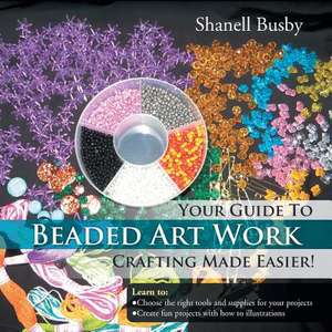 Your Guide to Beaded Art Work Crafting Made Easier! de Shanell Busby