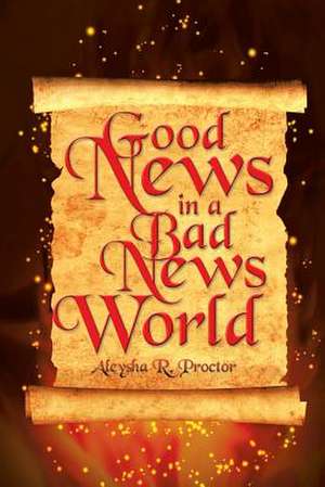 Good News in a Bad News World de Aleysha R. Proctor