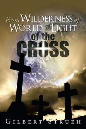 From Wilderness of World to Light of the Cross de Gilbert Strueh