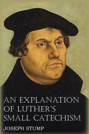 An Explanation of Luther's Small Catechism with the Small Catechism de Joseph Stump