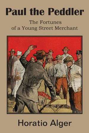 Paul the Peddler, the Fortunes of a Young Street Merchant de Horatio Jr. Alger