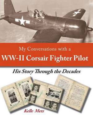 My Conversations with a WW-II Corsair Fighter Pilot - His Story Through the Decades de MS Kelle Metz