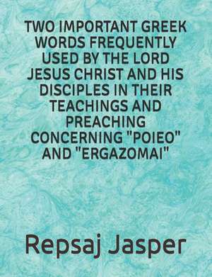 Two Important Greek Words Frequently Used by the Lord Jesus Christ and His Disciples in Their Teachings and Preaching Concerning "Poieo" and "Ergazoma de Repsaj Jasper