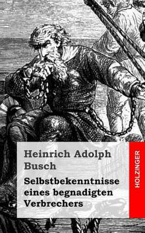 Selbstbekenntnisse Eines Begnadigten Verbrechers de Heinrich Adolph Busch