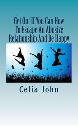 Get Out If You Can How to Escape an Abusive Relationship and Be Happy de Celia John