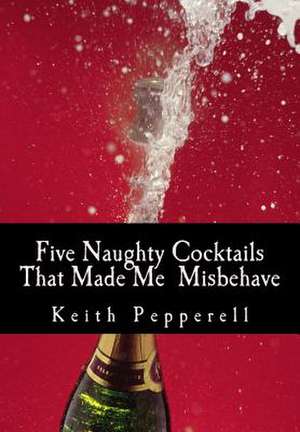 Five Naughty Cocktails That Made Me Misbehave de Dr Keith C. Pepperell