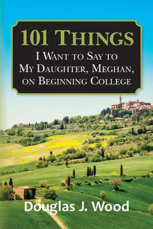 101 Things I Want to Say to My Daughter, Meghan, on Beginning College de Wood, Douglas J.