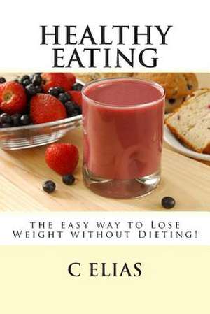 Healthy Eating - The Easy Way to Lose Weight Without Dieting! de C. Elias