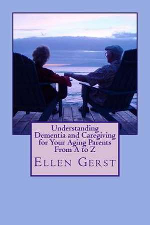 Understanding Dementia and Caregiving for Your Aging Parents from A to Z de Ellen Gerst