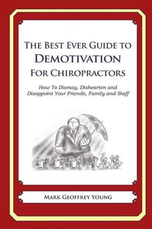 The Best Ever Guide to Demotivation for Chiropractors: How to Dismay, Dishearten and Disappoint Your Friends, Family and Staff de Mark Geoffrey Young