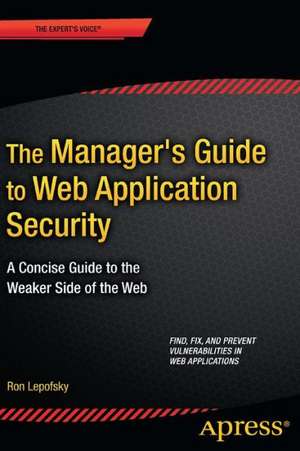 The Manager's Guide to Web Application Security: A Concise Guide to the Weaker Side of the Web de Ron Lepofsky