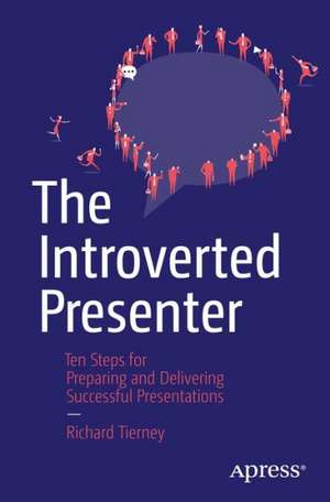 The Introverted Presenter: Ten Steps for Preparing and Delivering Successful Presentations de Richard Tierney