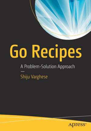 Go Recipes: A Problem-Solution Approach de Shiju Varghese