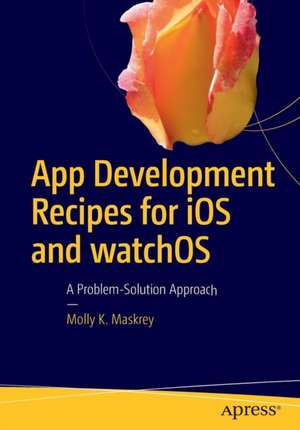 App Development Recipes for iOS and watchOS: A Problem-Solution Approach de Molly K. Maskrey