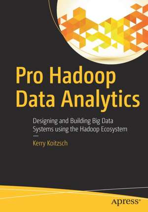 Pro Hadoop Data Analytics: Designing and Building Big Data Systems using the Hadoop Ecosystem de Kerry Koitzsch