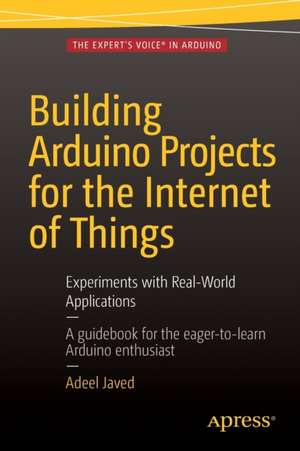 Building Arduino Projects for the Internet of Things: Experiments with Real-World Applications de Adeel Javed