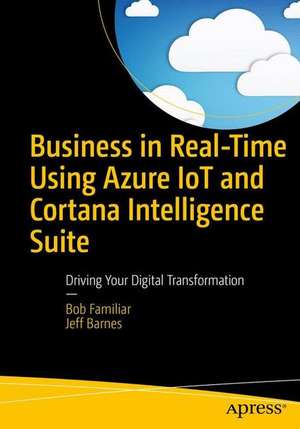 Business in Real-Time Using Azure IoT and Cortana Intelligence Suite: Driving Your Digital Transformation de Bob Familiar