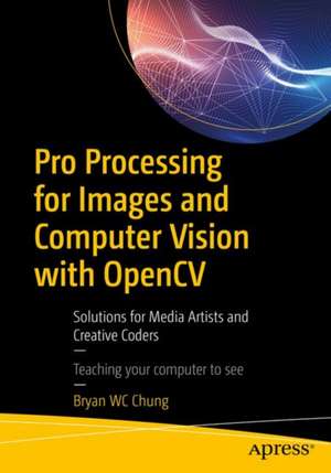 Pro Processing for Images and Computer Vision with OpenCV: Solutions for Media Artists and Creative Coders de Bryan WC Chung