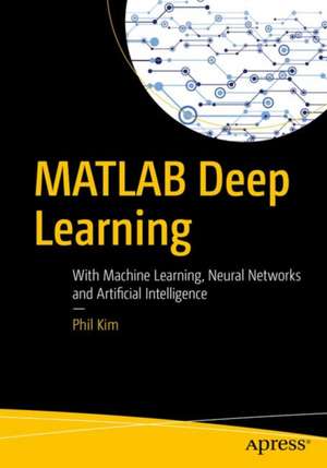 MATLAB Deep Learning: With Machine Learning, Neural Networks and Artificial Intelligence de Phil Kim