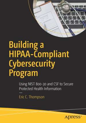 Building a HIPAA-Compliant Cybersecurity Program: Using NIST 800-30 and CSF to Secure Protected Health Information de Eric C. Thompson