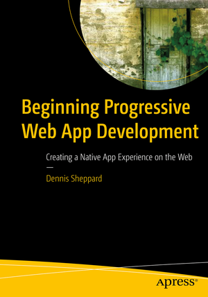 Beginning Progressive Web App Development: Creating a Native App Experience on the Web de Dennis Sheppard