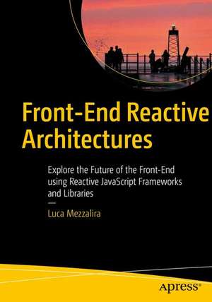 Front-End Reactive Architectures: Explore the Future of the Front-End using Reactive JavaScript Frameworks and Libraries de Luca Mezzalira