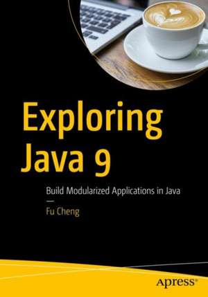 Exploring Java 9: Build Modularized Applications in Java de Fu Cheng