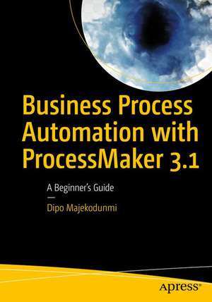 Business Process Automation with ProcessMaker 3.1: A Beginner’s Guide de Dipo Majekodunmi