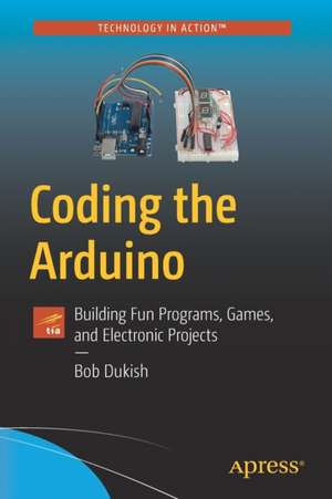 Coding the Arduino: Building Fun Programs, Games, and Electronic Projects de Bob Dukish