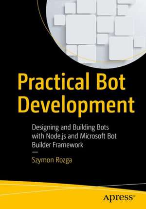 Practical Bot Development: Designing and Building Bots with Node.js and Microsoft Bot Framework de Szymon Rozga