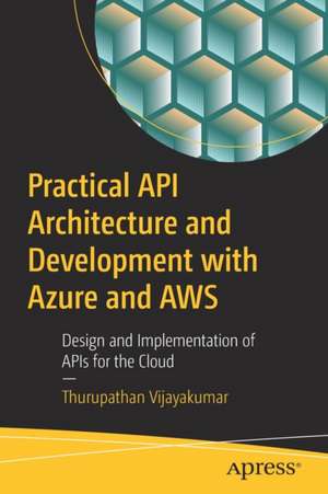 Practical API Architecture and Development with Azure and AWS: Design and Implementation of APIs for the Cloud de Thurupathan Vijayakumar