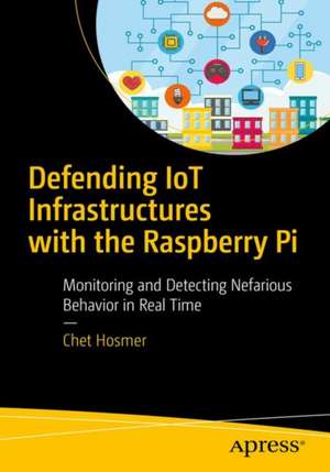 Defending IoT Infrastructures with the Raspberry Pi: Monitoring and Detecting Nefarious Behavior in Real Time de Chet Hosmer