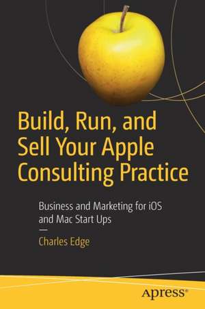 Build, Run, and Sell Your Apple Consulting Practice: Business and Marketing for iOS and Mac Start Ups de Charles Edge