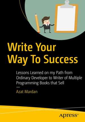 Write Your Way To Success: Lessons Learned on my Path from Ordinary Developer to Author of Programming Books That Sell de Azat Mardan