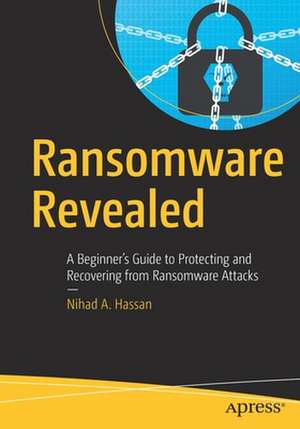 Ransomware Revealed: A Beginner’s Guide to Protecting and Recovering from Ransomware Attacks de Nihad A. Hassan