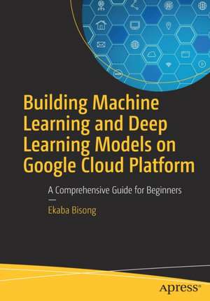 Building Machine Learning and Deep Learning Models on Google Cloud Platform: A Comprehensive Guide for Beginners de Ekaba Bisong