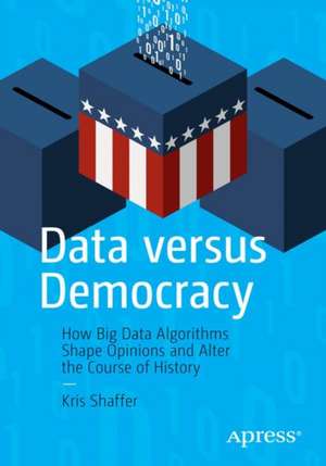 Data versus Democracy: How Big Data Algorithms Shape Opinions and Alter the Course of History de Kris Shaffer