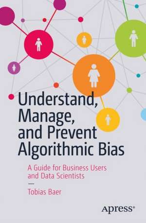 Understand, Manage, and Prevent Algorithmic Bias: A Guide for Business Users and Data Scientists de Tobias Baer