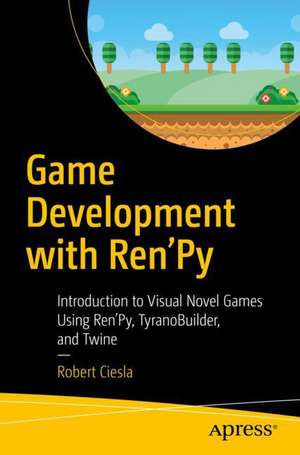 Game Development with Ren'Py: Introduction to Visual Novel Games Using Ren'Py, TyranoBuilder, and Twine de Robert Ciesla