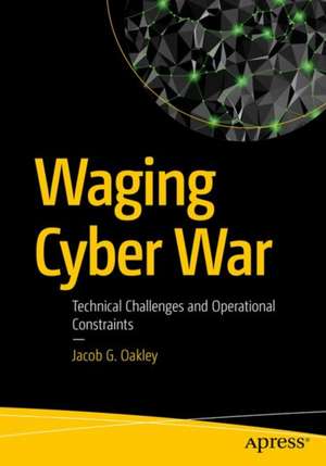 Waging Cyber War: Technical Challenges and Operational Constraints de Jacob G. Oakley