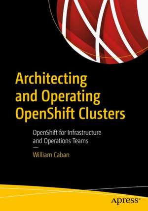 Architecting and Operating OpenShift Clusters: OpenShift for Infrastructure and Operations Teams de William Caban