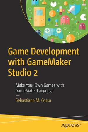 Game Development with GameMaker Studio 2: Make Your Own Games with GameMaker Language de Sebastiano M. Cossu