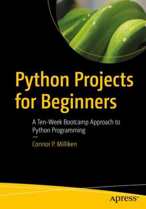 Python Projects for Beginners: A Ten-Week Bootcamp Approach to Python Programming de Connor P. Milliken