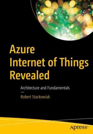 Azure Internet of Things Revealed: Architecture and Fundamentals de Robert Stackowiak