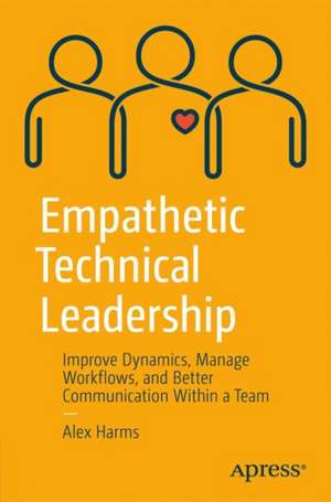 Empathetic Technical Leadership: Improve Dynamics, Manage Workflows, and Better Communication Within a Team de Alex Harms