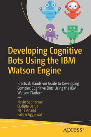 Developing Cognitive Bots Using the IBM Watson Engine: Practical, Hands-on Guide to Developing Complex Cognitive Bots Using the IBM Watson Platform de Navin Sabharwal