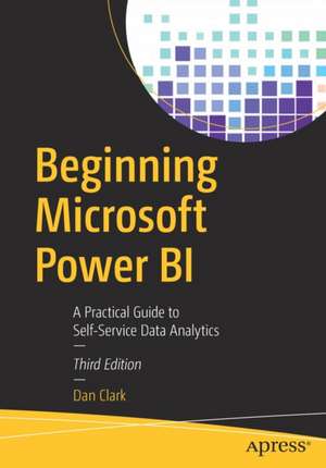 Beginning Microsoft Power BI: A Practical Guide to Self-Service Data Analytics de Dan Clark