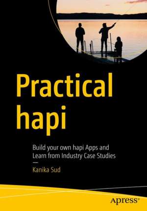 Practical hapi: Build Your Own hapi Apps and Learn from Industry Case Studies de Kanika Sud