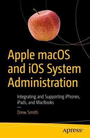 Apple macOS and iOS System Administration: Integrating and Supporting iPhones, iPads, and MacBooks de Drew Smith